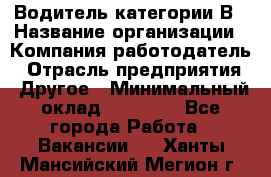 Водитель категории В › Название организации ­ Компания-работодатель › Отрасль предприятия ­ Другое › Минимальный оклад ­ 23 000 - Все города Работа » Вакансии   . Ханты-Мансийский,Мегион г.